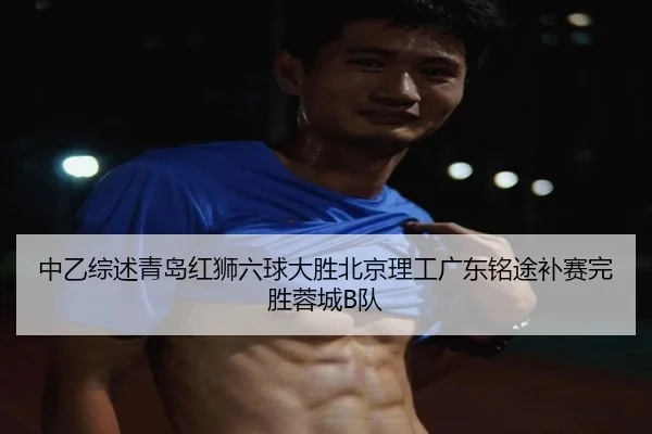 中乙综述青岛红狮六球大胜北京理工广东铭途补赛完胜蓉城B队
