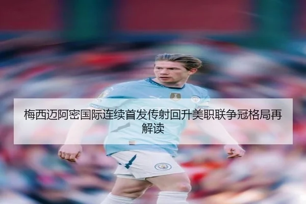 梅西迈阿密国际连续首发传射回升美职联争冠格局再解读