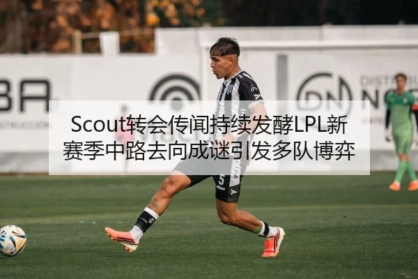 Scout转会传闻持续发酵LPL新赛季中路去向成谜引发多队博弈