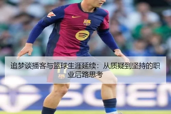 追梦谈播客与篮球生涯延续：从质疑到坚持的职业后路思考